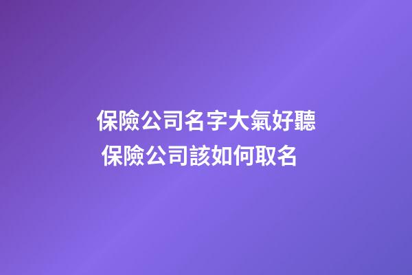 保險公司名字大氣好聽 保險公司該如何取名-第1張-公司起名-玄機派